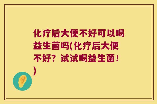 化疗后大便不好可以喝益生菌吗(化疗后大便不好？试试喝益生菌！)