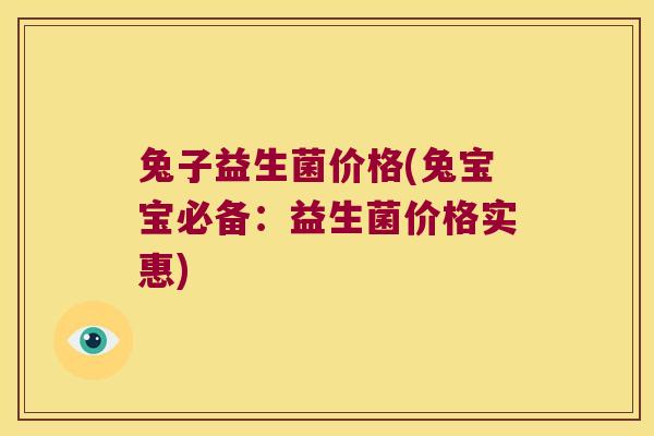 兔子益生菌价格(兔宝宝必备:益生菌价格实惠) 兔子益生菌价格(兔宝宝必备:益生菌价格实惠)
