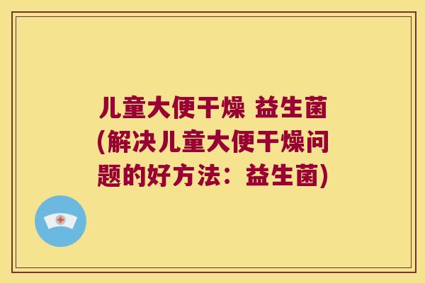 儿童大便干燥 益生菌(解决儿童大便干燥问题的好方法：益生菌)