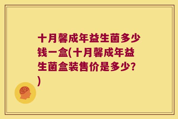 十月馨成年益生菌多少钱一盒(十月馨成年益生菌盒装售价是多少？)