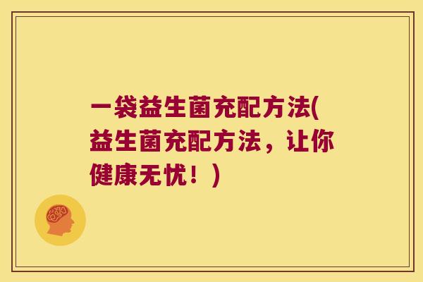 一袋益生菌充配方法(益生菌充配方法，让你健康无忧！)