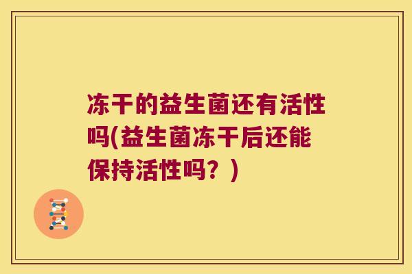 冻干的益生菌还有活性吗(益生菌冻干后还能保持活性吗?) 冻干的益生菌还有活性吗(益生菌冻干后还能保持活性吗?)