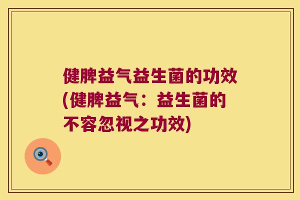 健脾益气益生菌的功效(健脾益气：益生菌的不容忽视之功效)