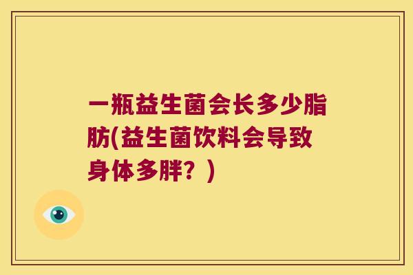 一瓶益生菌会长多少脂肪(益生菌饮料会导致身体多胖？)