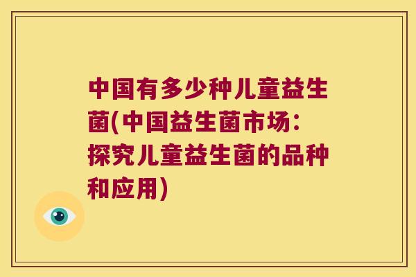 中国有多少种儿童益生菌(中国益生菌市场:探究儿童益生菌的品种和应用) 中国有多少种儿童益生菌(中国益生菌市场:探究儿童益生菌的品种和应用)