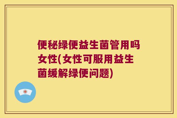 绿便益生菌管用吗女性(女性可服用益生菌缓解绿便问题) 绿便益生菌管用吗女性(女性可服用益生菌缓解绿便问题)