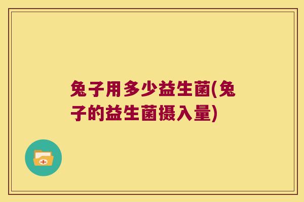 兔子用多少益生菌(兔子的益生菌摄入量)
