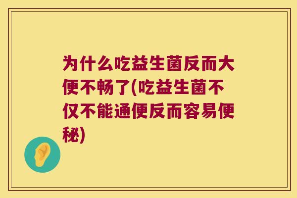 为什么吃益生菌反而大便不畅了(吃益生菌不仅不能通便反而容易便秘)
