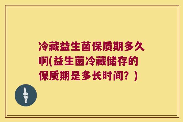 冷藏益生菌保质期多久啊(益生菌冷藏储存的保质期是多长时间？)