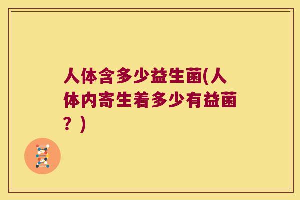 人体含多少益生菌(人体内寄生着多少有益菌?) 人体含多少益生菌(人体内寄生着多少有益菌?)