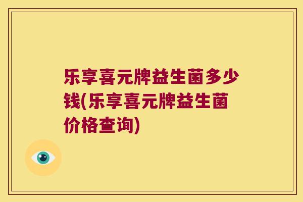 乐享喜元牌益生菌多少钱(乐享喜元牌益生菌价格查询)