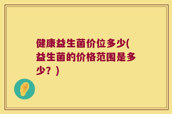 健康益生菌价位多少(益生菌的价格范围是多少?) 健康益生菌价位多少(益生菌的价格范围是多少?)