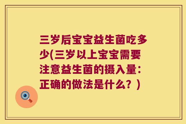 三岁后宝宝益生菌吃多少(三岁以上宝宝需要注意益生菌的摄入量：正确的做法是什么？)