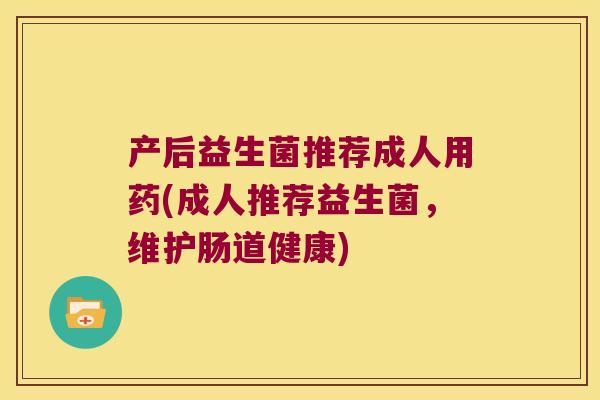 产后益生菌推荐成人用药(成人推荐益生菌，维护肠道健康)