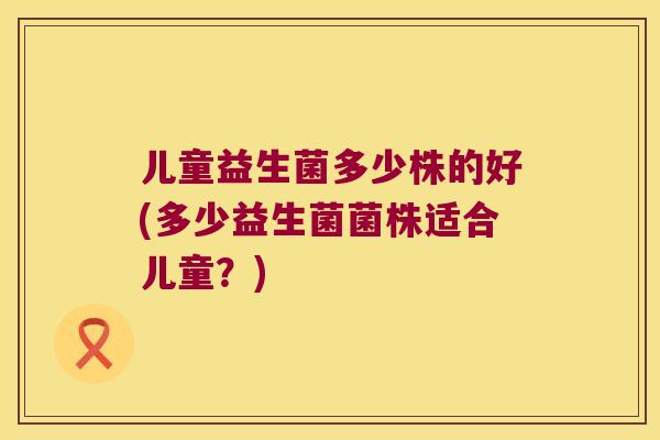 儿童益生菌多少株的好(多少益生菌菌株适合儿童？)