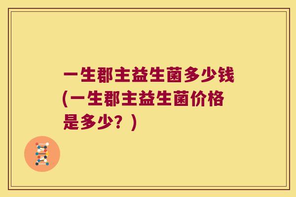 一生郡主益生菌多少钱(一生郡主益生菌价格是多少？)
