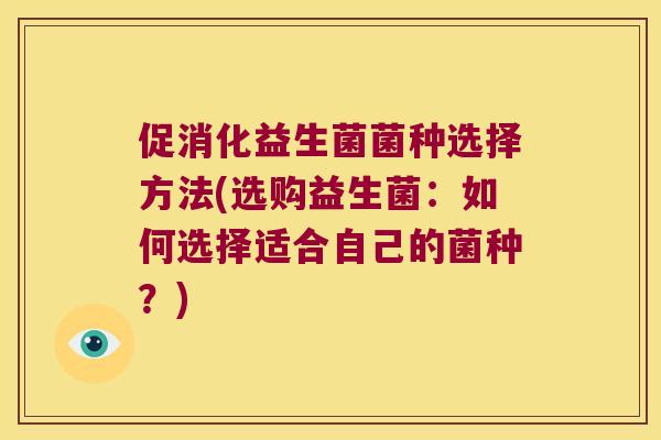 促消化益生菌菌种选择方法(选购益生菌：如何选择适合自己的菌种？)