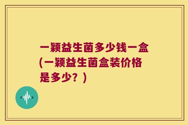 一颖益生菌多少钱一盒(一颖益生菌盒装价格是多少？)