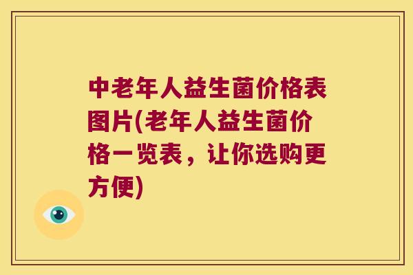 中老年人益生菌价格表图片(老年人益生菌价格一览表，让你选购更方便)