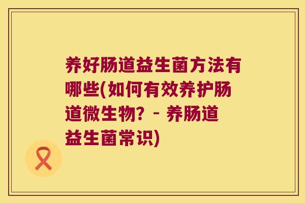 养好肠道益生菌方法有哪些(如何有效养护肠道微生物？- 养肠道益生菌常识)