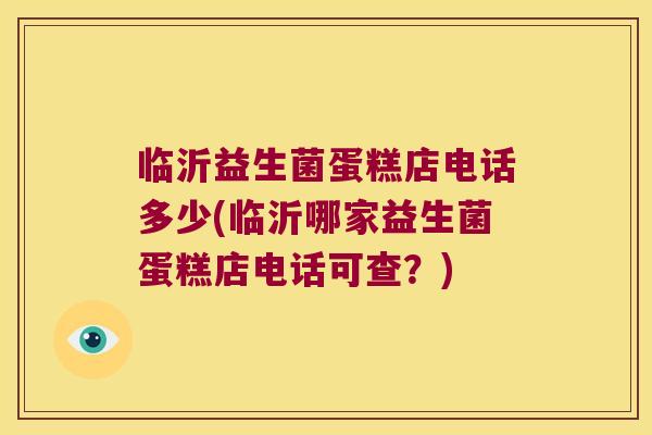 临沂益生菌蛋糕店电话多少(临沂哪家益生菌蛋糕店电话可查？)