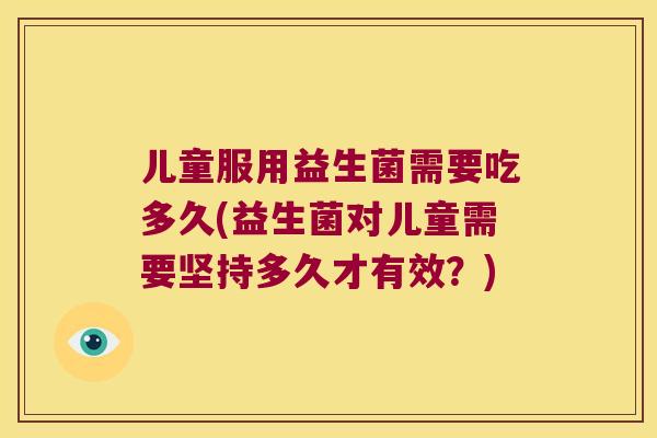 儿童服用益生菌需要吃多久(益生菌对儿童需要坚持多久才有效？)