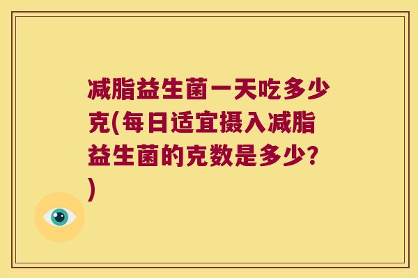 减脂益生菌一天吃多少克(每日适宜摄入减脂益生菌的克数是多少？)