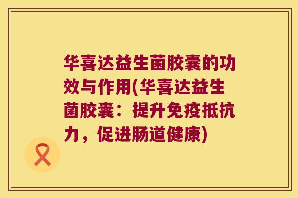华喜达益生菌胶囊的功效与作用(华喜达益生菌胶囊：提升免疫抵抗力，促进肠道健康)
