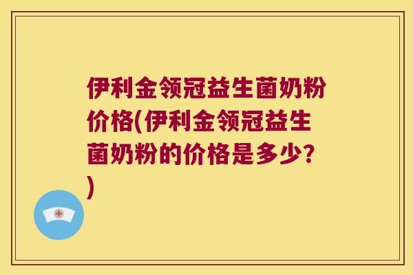 伊利金领冠益生菌奶粉价格(伊利金领冠益生菌奶粉的价格是多少？)