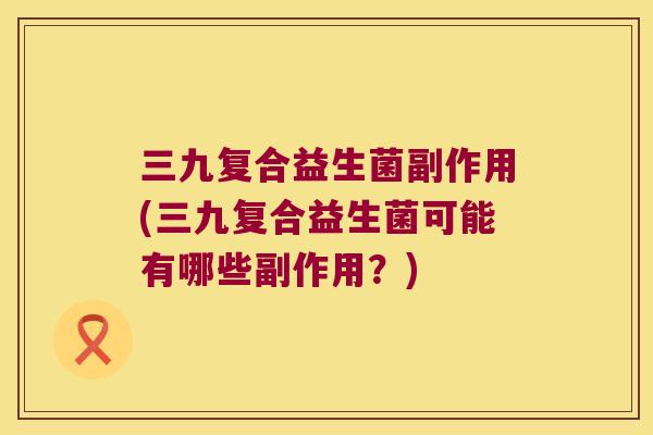 三九复合益生菌副作用(三九复合益生菌可能有哪些副作用?) 三九复合益生菌副作用(三九复合益生菌可能有哪些副作用?)
