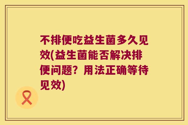 不排便吃益生菌多久见效(益生菌能否解决排便问题？用法正确等待见效)