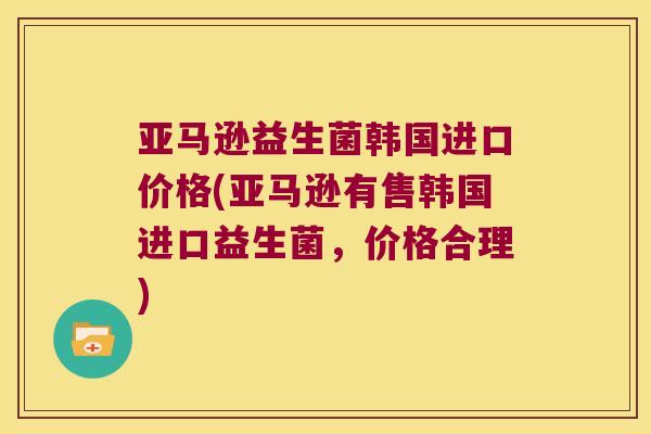 亚马逊益生菌韩国进口价格(亚马逊有售韩国进口益生菌，价格合理)