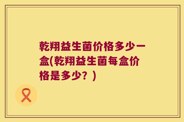 乾翔益生菌价格多少一盒(乾翔益生菌每盒价格是多少？)