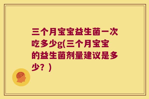 三个月宝宝益生菌一次吃多少g(三个月宝宝的益生菌剂量建议是多少？)