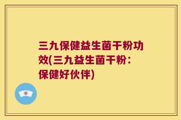 三九保健益生菌干粉功效(三九益生菌干粉：保健好伙伴)