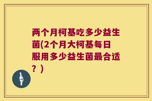 两个月柯基吃多少益生菌(2个月大柯基每日服用多少益生菌合适？)