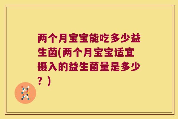 两个月宝宝能吃多少益生菌(两个月宝宝适宜摄入的益生菌量是多少？)