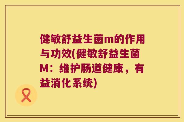 健敏舒益生菌m的作用与功效(健敏舒益生菌M：维护肠道健康，有益消化系统)