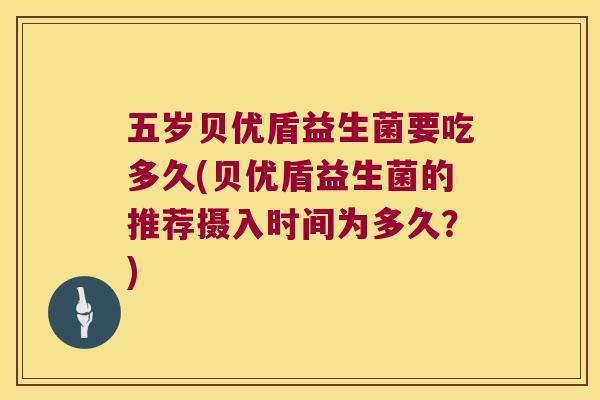 五岁贝优盾益生菌要吃多久(贝优盾益生菌的推荐摄入时间为多久？)