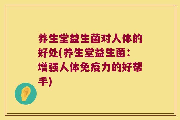 养生堂益生菌对人体的好处(养生堂益生菌:增强人体力的好帮手) 养生堂益生菌对人体的好处(养生堂益生菌:增强人体力的好帮手)