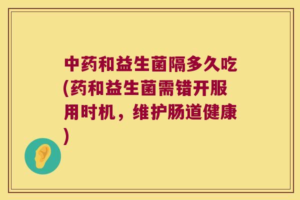 中药和益生菌隔多久吃(药和益生菌需错开服用时机，维护肠道健康)