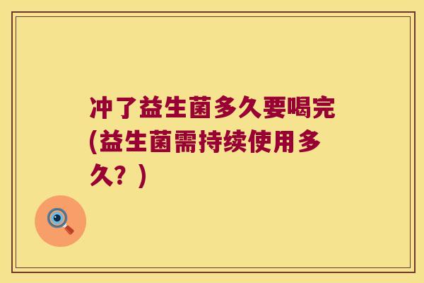 冲了益生菌多久要喝完(益生菌需持续使用多久?) 冲了益生菌多久要喝完(益生菌需持续使用多久?)