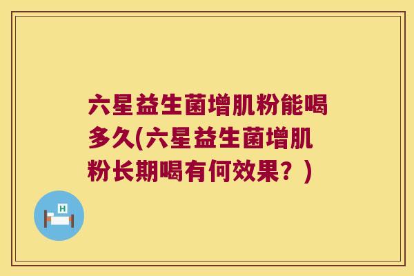 六星益生菌增肌粉能喝多久(六星益生菌增肌粉长期喝有何效果？)