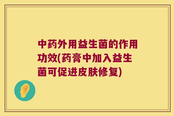 中药外用益生菌的作用功效(药膏中加入益生菌可促进皮肤修复)