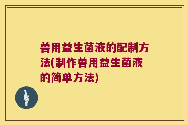 兽用益生菌液的配制方法(制作兽用益生菌液的简单方法)