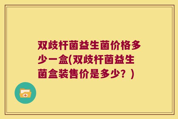双歧杆菌益生菌价格多少一盒(双歧杆菌益生菌盒装售价是多少？)