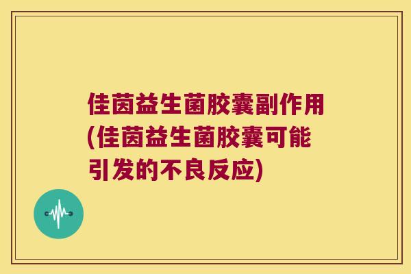 佳茵益生菌胶囊副作用(佳茵益生菌胶囊可能引发的不良反应)