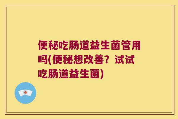便秘吃肠道益生菌管用吗(便秘想改善？试试吃肠道益生菌)