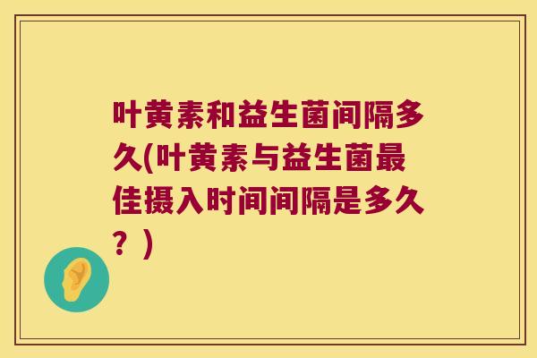 叶黄素和益生菌间隔多久(叶黄素与益生菌最佳摄入时间间隔是多久？)