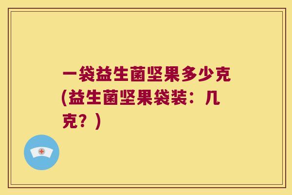 一袋益生菌坚果多少克(益生菌坚果袋装：几克？)